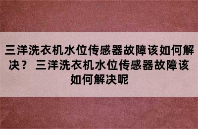 三洋洗衣机水位传感器故障该如何解决？ 三洋洗衣机水位传感器故障该如何解决呢